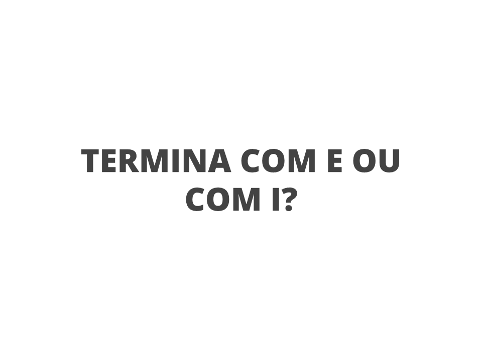 Termina com E ou com I?