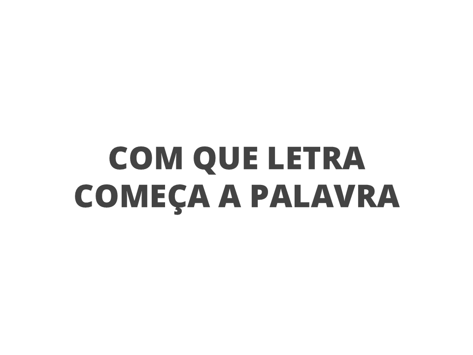 Com que letra começa a palavra