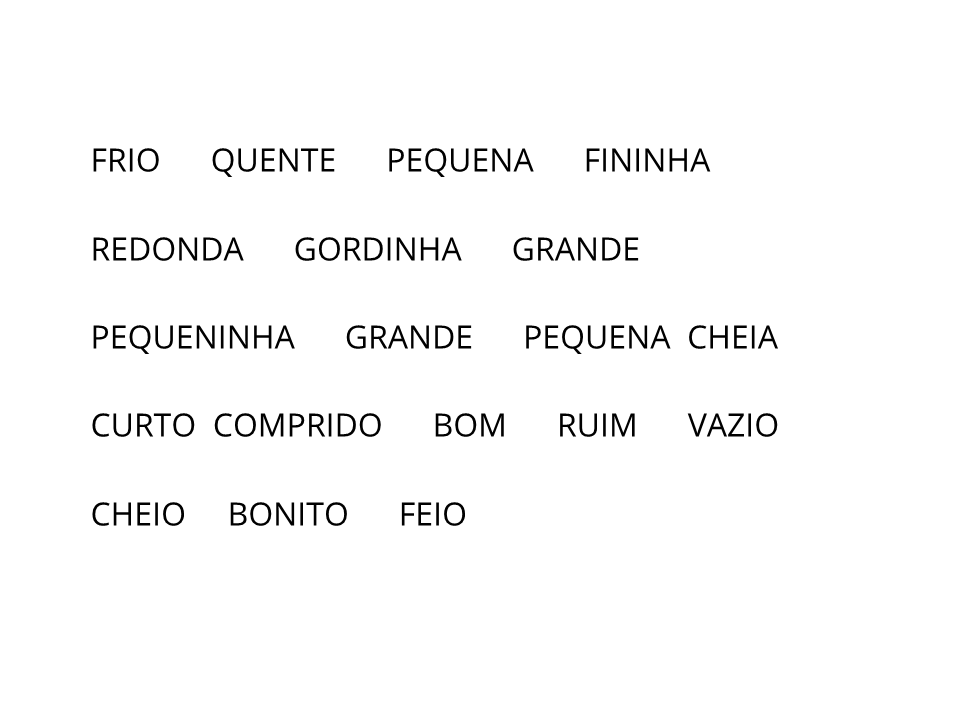 Frio, quente, pequena, fininha, redonda, gordinha, grande, pequeninha, grande, pequena, cheia, curto, comprido, bom, ruim, vazio, cheio, bonito e feio.