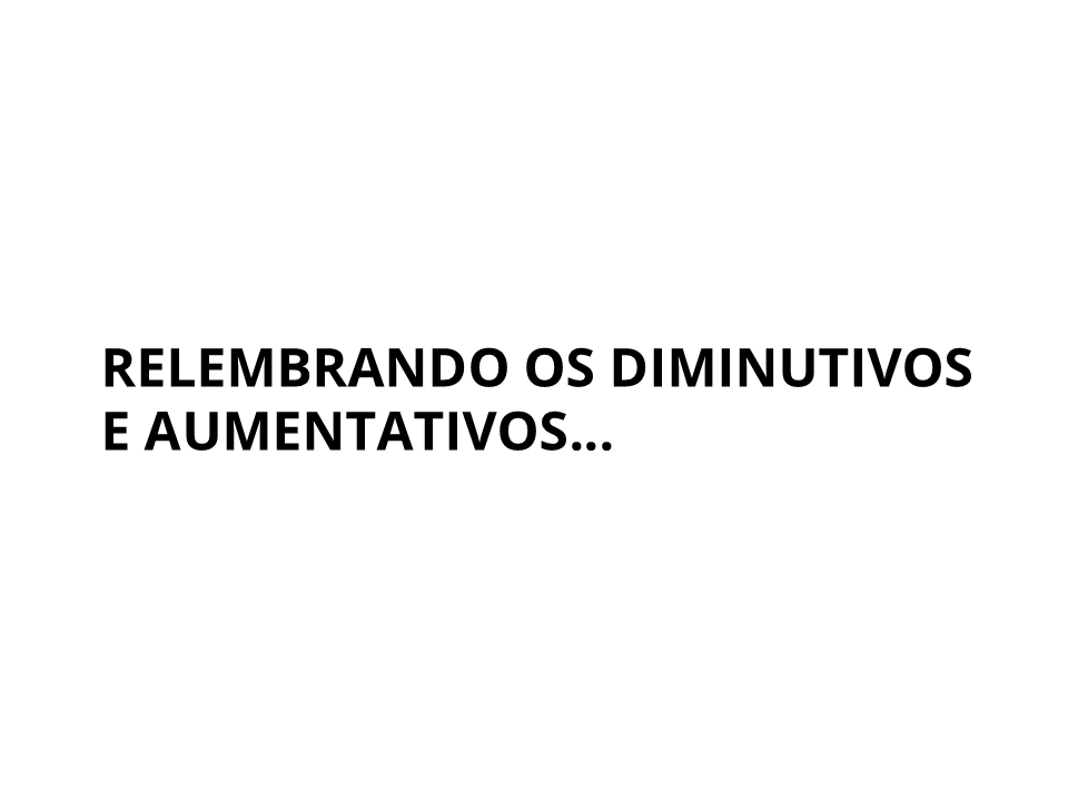 Relembrando os diminutivos e os aumentativos...