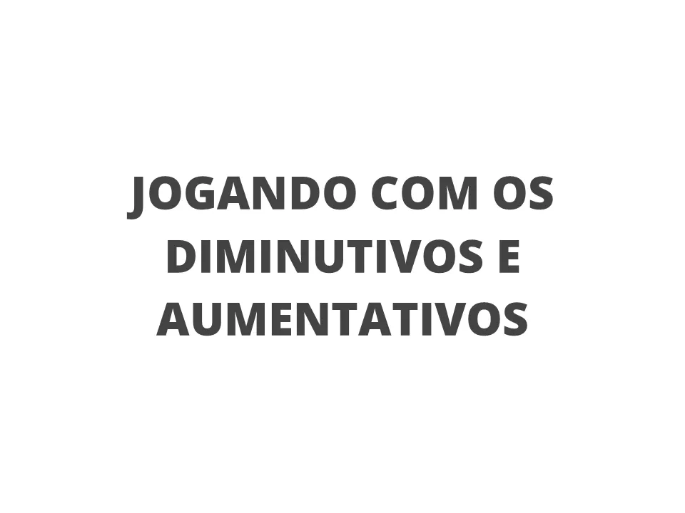 Jogando com os diminutivos e aumentativos