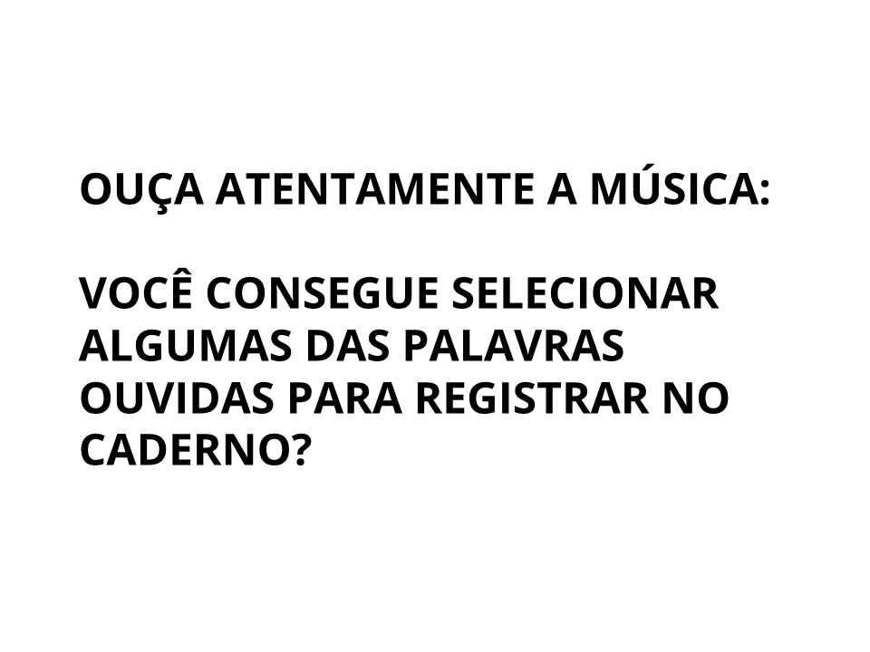 Ouça atentamente a música: você consegue selecionar algumas das palavras ouvidas para registrar no caderno?