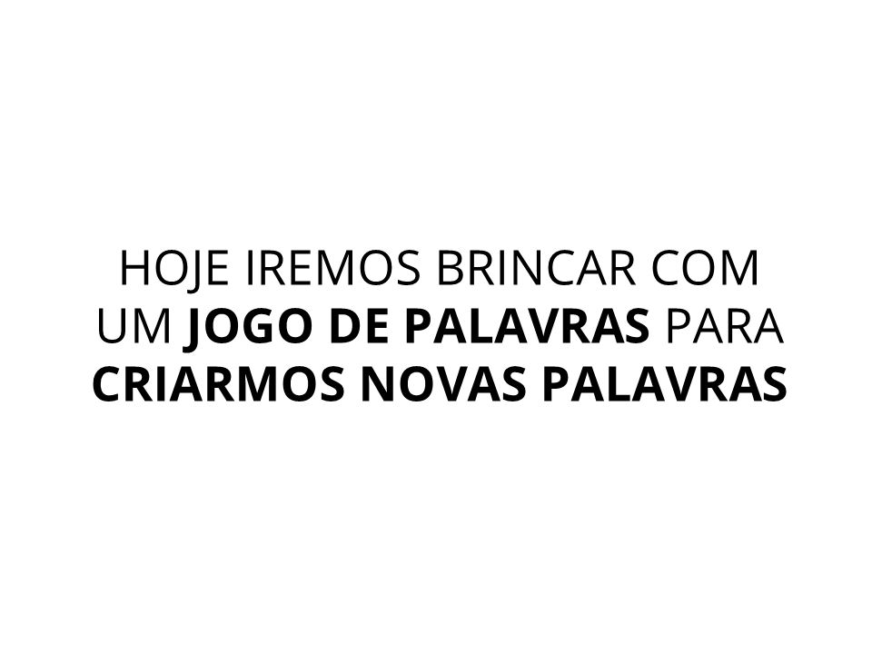 Hoje iremos brincar com um jogo de palavras para criarmos novas palavras