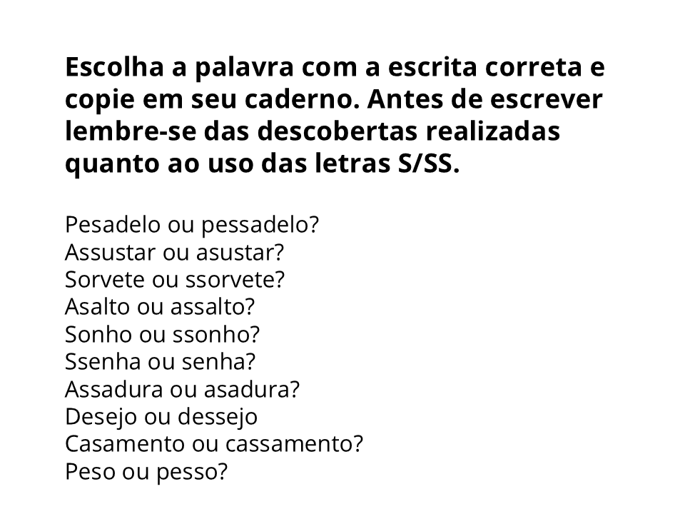 Escolha a palavra com a escrita correta e copie em seu caderno. Antes de escrever lembre-se das descobertas realizadas quanto ao uso das letras S/SS.