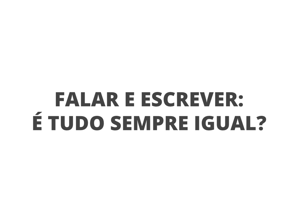 Falar e escrever: é tudo sempre igual?