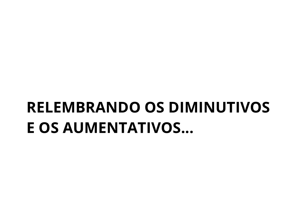 Relembrando os diminutivos e os aumentativos...